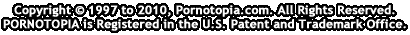 copyright © 1997 to present. All Right Reserved. PORNOTOPIA is Registered in the U.S. Patent and Trademark Office.